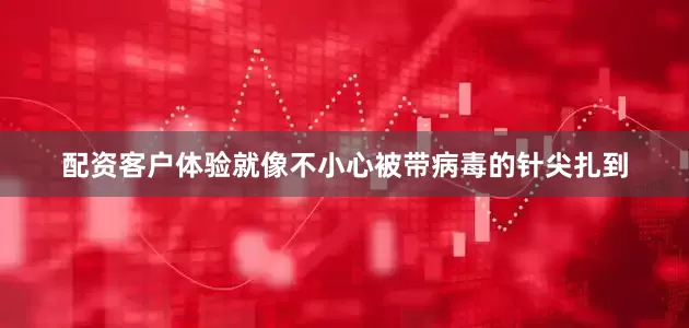 配资客户体验就像不小心被带病毒的针尖扎到