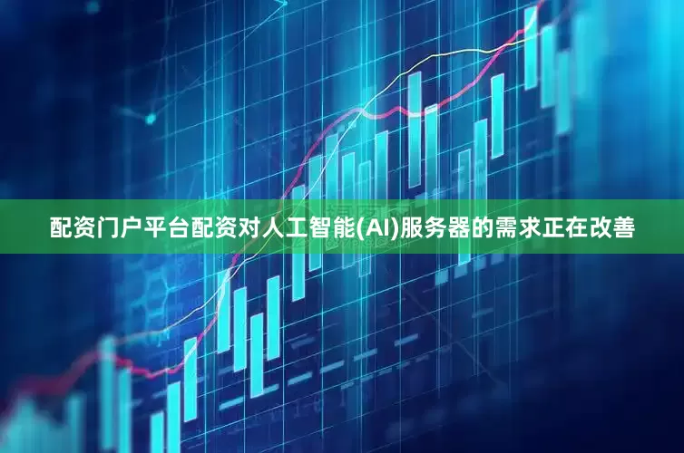 配资门户平台配资对人工智能(AI)服务器的需求正在改善