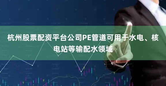 杭州股票配资平台公司PE管道可用于水电、核电站等输配水领域