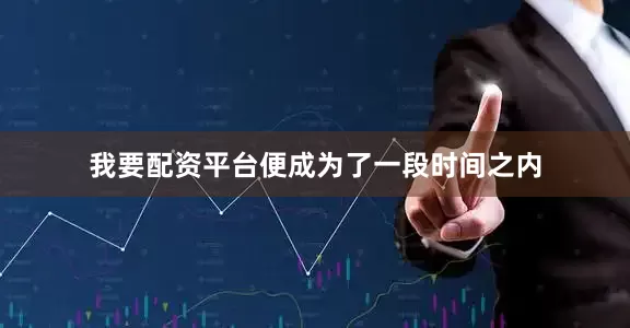 我要配资平台便成为了一段时间之内