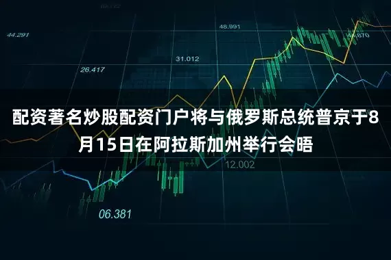 配资著名炒股配资门户将与俄罗斯总统普京于8月15日在阿拉斯加州举行会晤