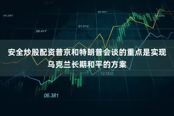 安全炒股配资普京和特朗普会谈的重点是实现乌克兰长期和平的方案