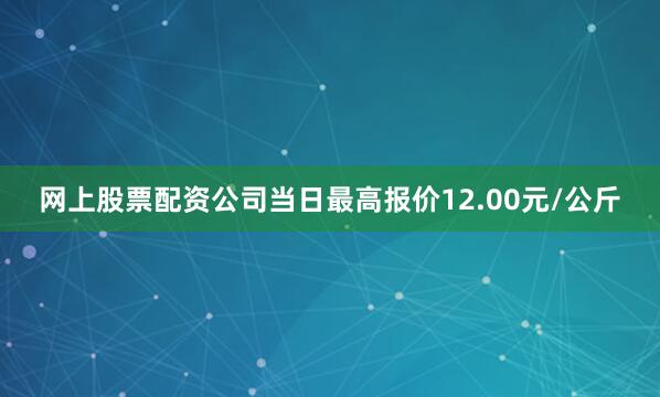 网上股票配资公司当日最高报价12.00元/公斤