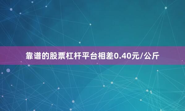 靠谱的股票杠杆平台相差0.40元/公斤