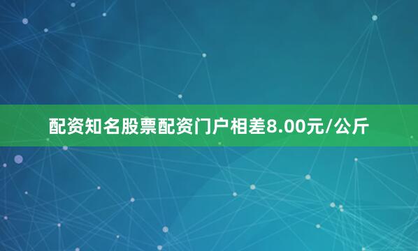 配资知名股票配资门户相差8.00元/公斤