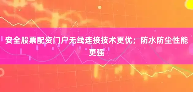 安全股票配资门户无线连接技术更优；防水防尘性能更强