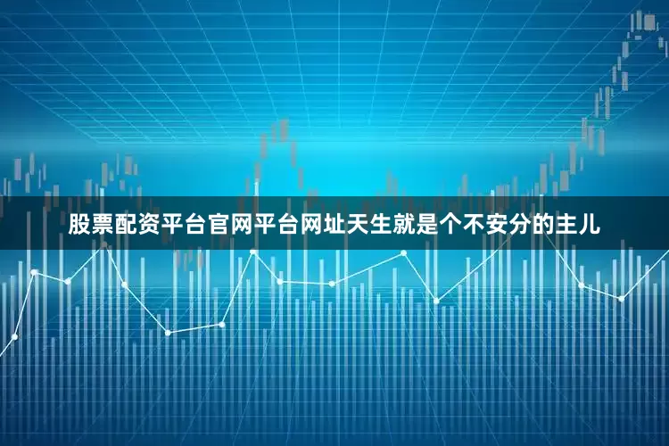 股票配资平台官网平台网址天生就是个不安分的主儿